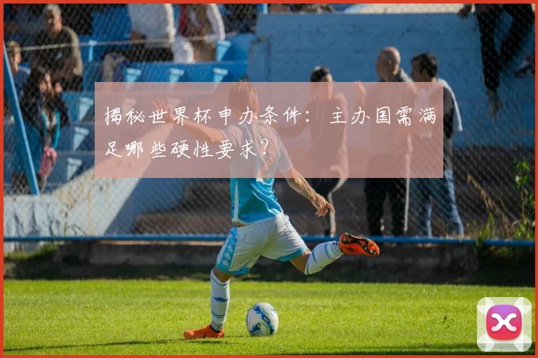 揭秘世界杯申办条件：主办国需满足哪些硬性要求？