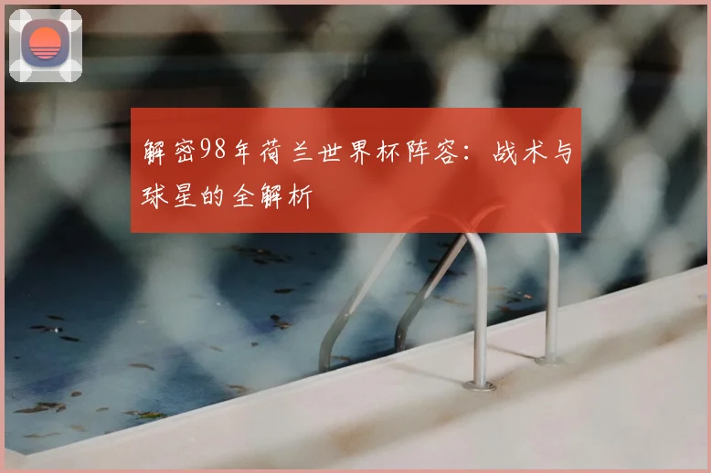 解密98年荷兰世界杯阵容：战术与球星的全解析