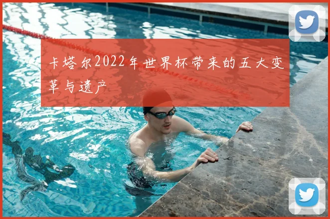 卡塔尔2022年世界杯带来的五大变革与遗产