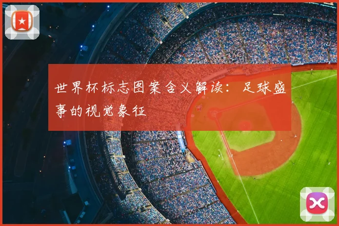 世界杯标志图案含义解读:足球盛事的视觉象征