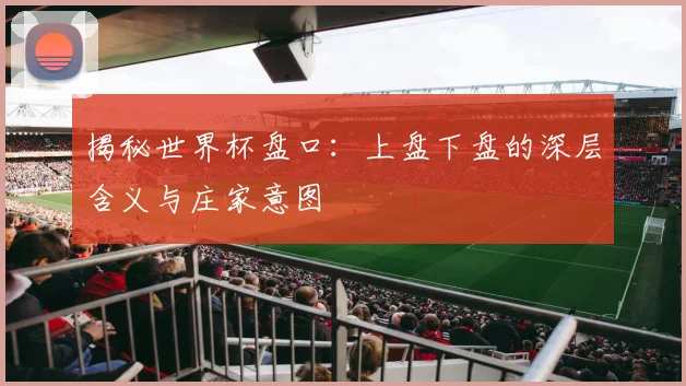 揭秘世界杯盘口：上盘下盘的深层含义与庄家意图