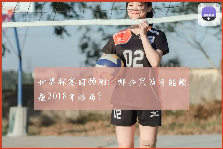 世界杯赛前预测：哪些黑马可能颠覆2018年格局？