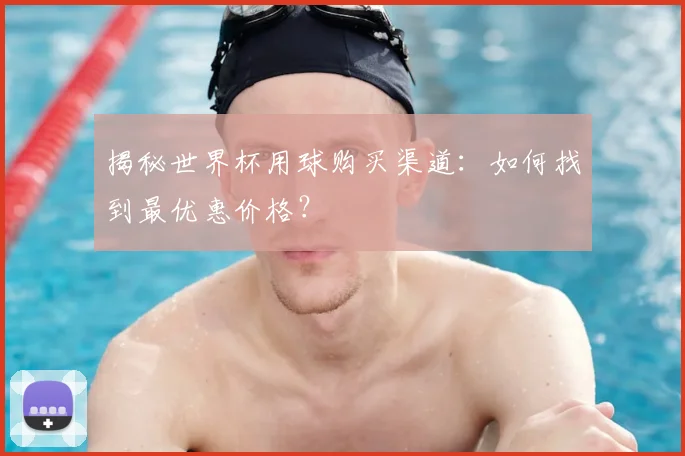 揭秘世界杯用球购买渠道：如何找到最优惠价格？