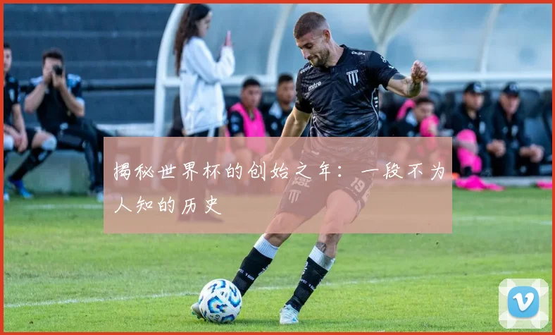 揭秘世界杯的创始之年：一段不为人知的历史