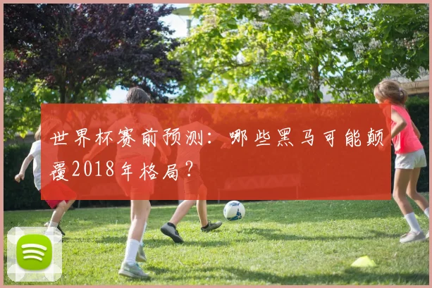 世界杯赛前预测：哪些黑马可能颠覆2018年格局？