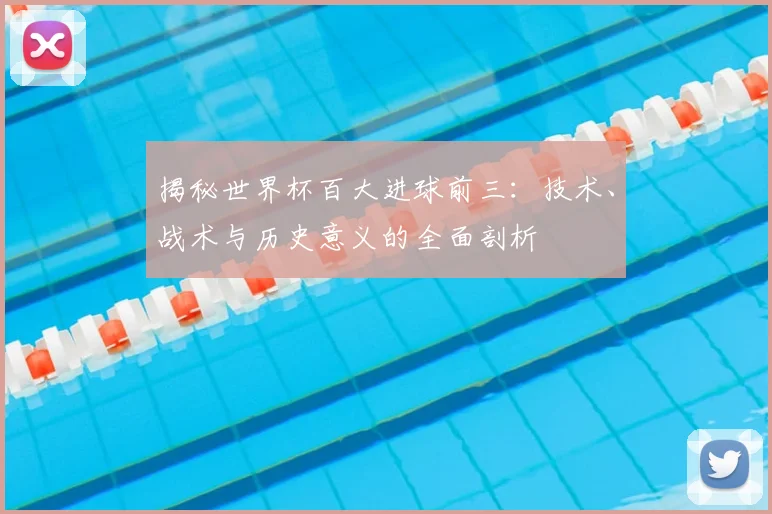 揭秘世界杯百大进球前三：技术、战术与历史意义的全面剖析