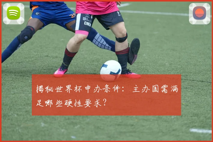 揭秘世界杯申办条件：主办国需满足哪些硬性要求？