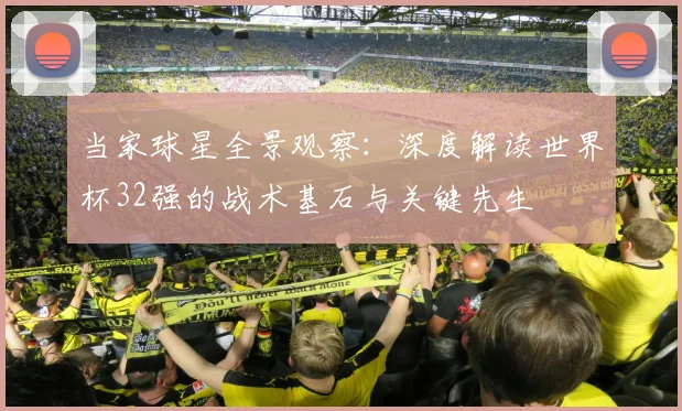 当家球星全景观察:深度解读世界杯32强的战术基石与关键先生