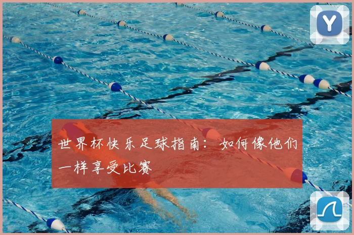 世界杯快乐足球指南:如何像他们一样享受比赛