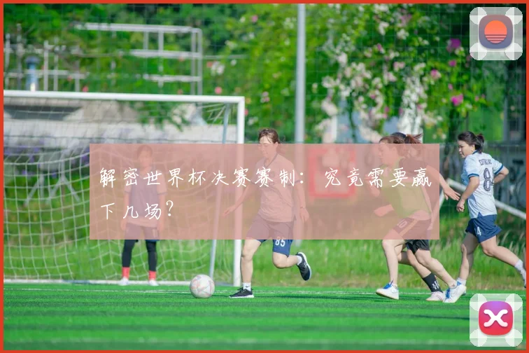 解密世界杯决赛赛制：究竟需要赢下几场？