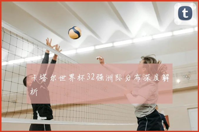 卡塔尔世界杯32强洲际分布深度解析