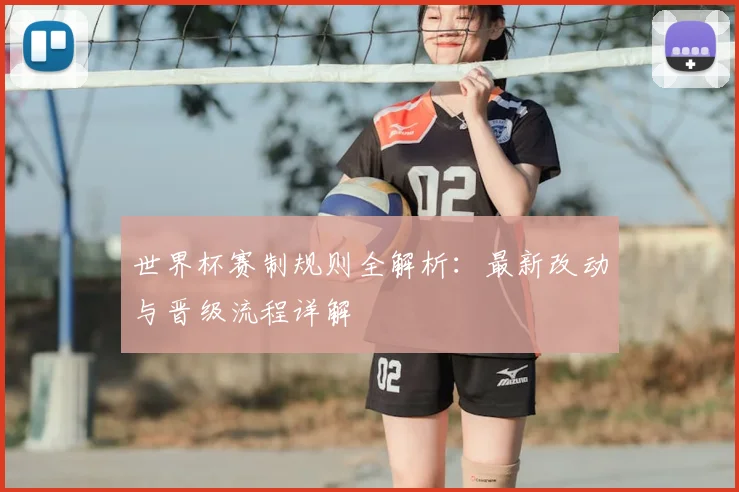 世界杯赛制规则全解析：最新改动与晋级流程详解