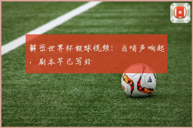 解密世界杯假球视频：当哨声响起，剧本早已写好