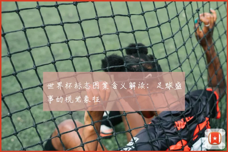 世界杯标志图案含义解读:足球盛事的视觉象征