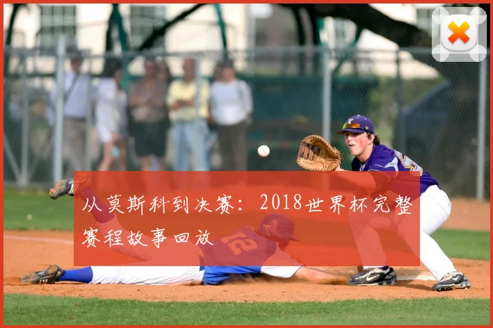 从莫斯科到决赛:2018世界杯完整赛程故事回放
