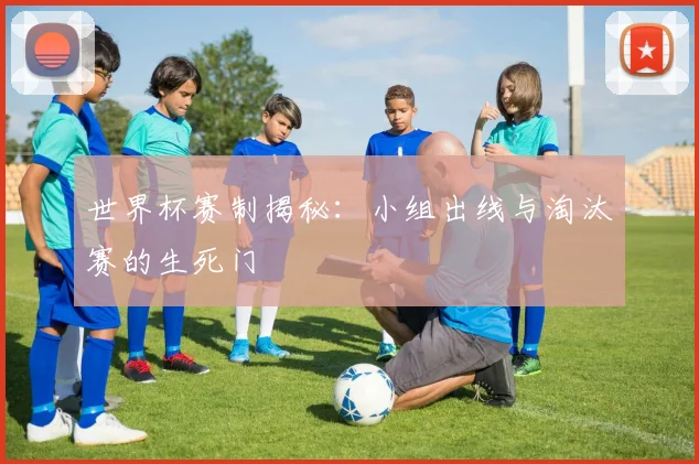 世界杯赛制揭秘：小组出线与淘汰赛的生死门