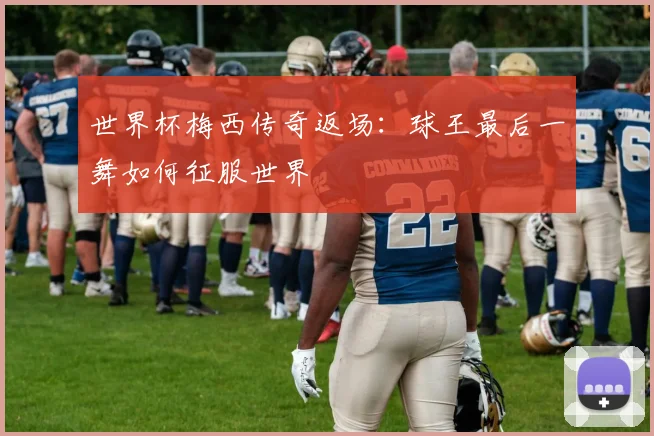 世界杯梅西传奇返场:球王最后一舞如何征服世界