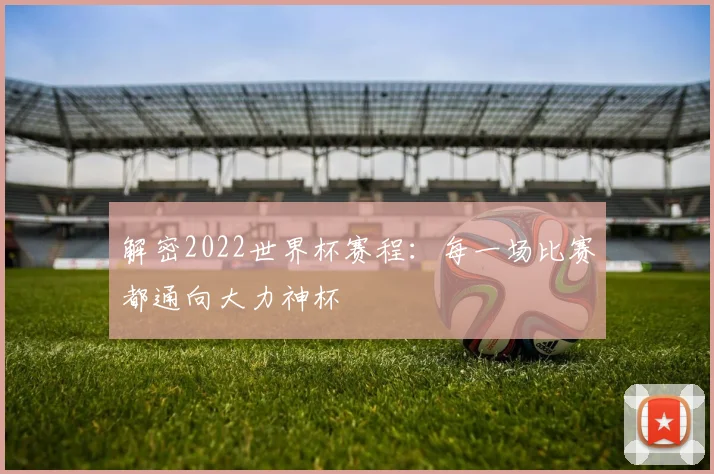 解密2022世界杯赛程：每一场比赛都通向大力神杯