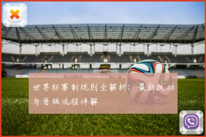 世界杯赛制规则全解析：最新改动与晋级流程详解