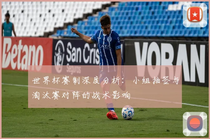 世界杯赛制深度分析：小组抽签与淘汰赛对阵的战术影响