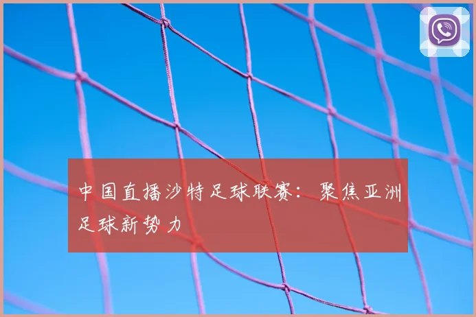 中国直播沙特足球联赛：聚焦亚洲足球新势力