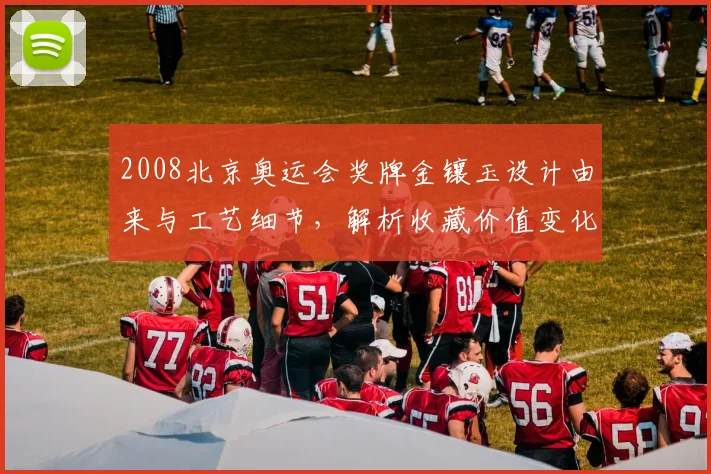 2008北京奥运会奖牌金镶玉设计由来与工艺细节，解析收藏价值变化