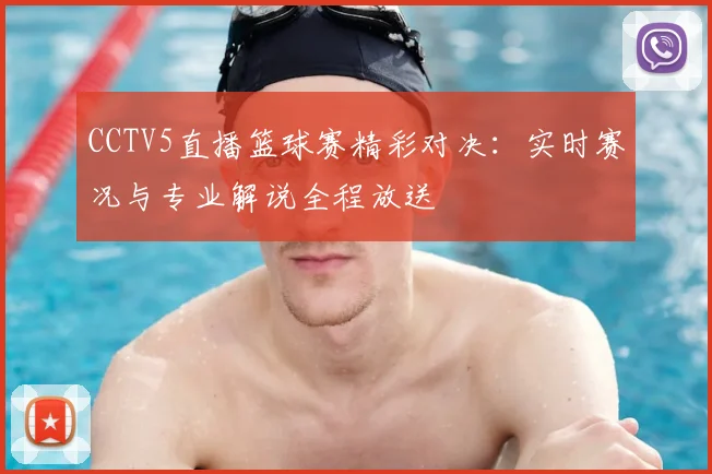 CCTV5直播篮球赛精彩对决：实时赛况与专业解说全程放送