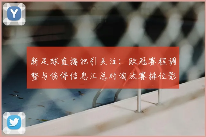 新足球直播把引关注：欧冠赛程调整与伤停信息汇总对淘汰赛排位影响