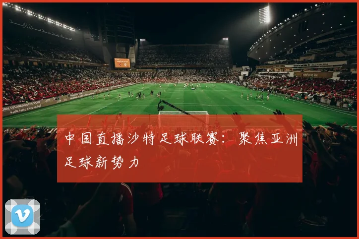 中国直播沙特足球联赛：聚焦亚洲足球新势力