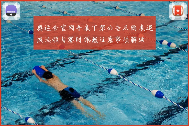 奥运会官网手表下架公告及购表退换流程与赛时佩戴注意事项解读