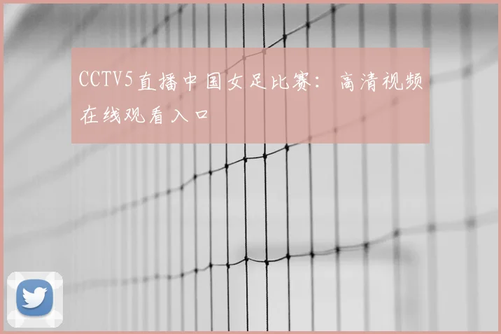CCTV5直播中国女足比赛：高清视频在线观看入口
