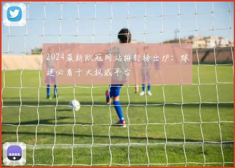 2024最新欧冠网站排行榜出炉：球迷必看十大权威平台