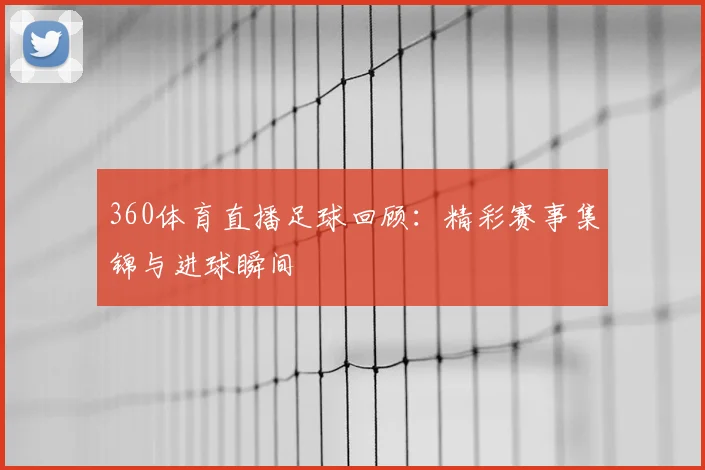 360体育直播足球回顾：精彩赛事集锦与进球瞬间