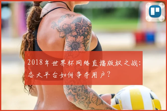 2018年世界杯网络直播版权之战：各大平台如何争夺用户？