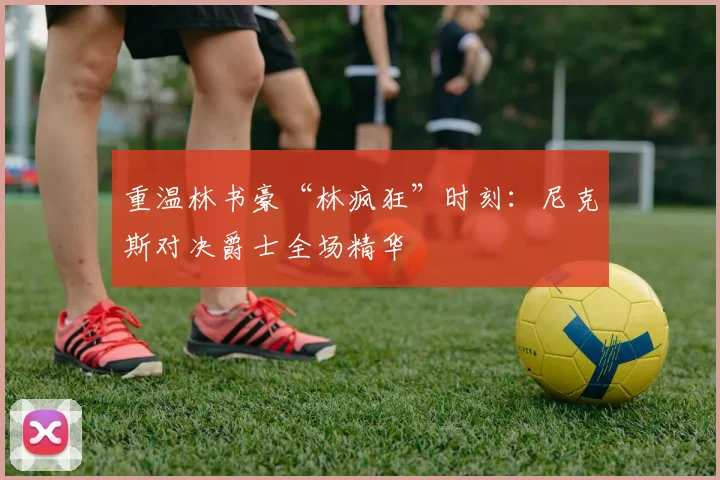 重温林书豪“林疯狂”时刻：尼克斯对决爵士全场精华
