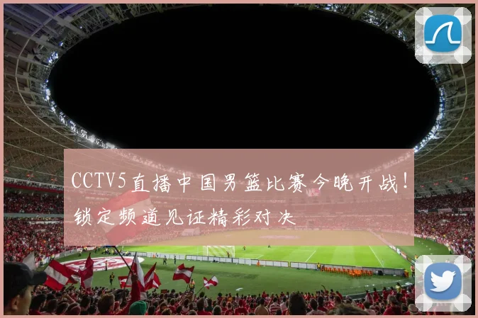 CCTV5直播中国男篮比赛今晚开战！锁定频道见证精彩对决