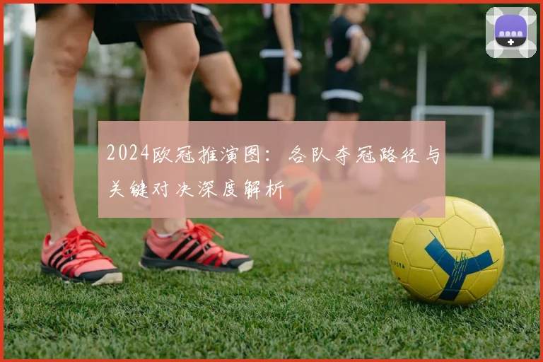 2024欧冠推演图：各队夺冠路径与关键对决深度解析
