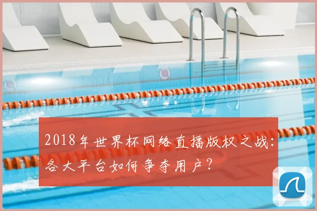 2018年世界杯网络直播版权之战：各大平台如何争夺用户？