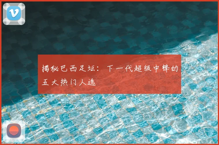 揭秘巴西足坛：下一代超级中锋的五大热门人选