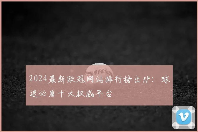 2024最新欧冠网站排行榜出炉：球迷必看十大权威平台