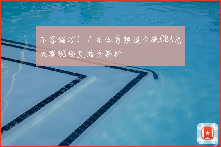 不容错过！广东体育频道今晚CBA总决赛现场直播全解析