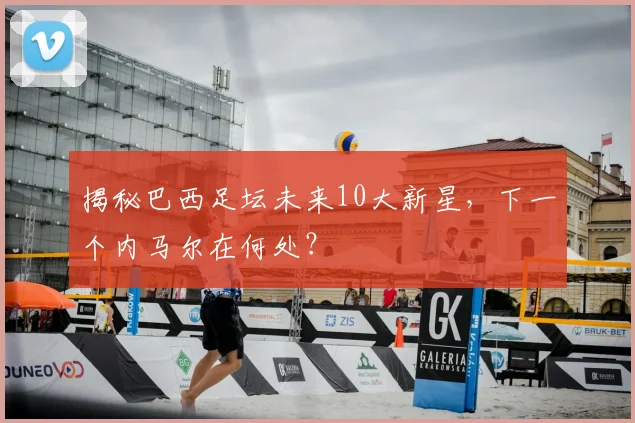 揭秘巴西足坛未来10大新星，下一个内马尔在何处？