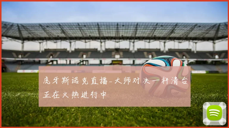 虎牙斯诺克直播_大师对决一杆清台正在火热进行中