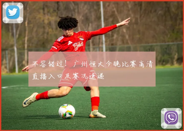 不容错过！广州恒大今晚比赛高清直播入口及赛况速递