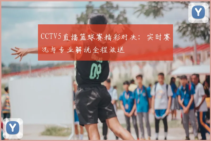 CCTV5直播篮球赛精彩对决：实时赛况与专业解说全程放送