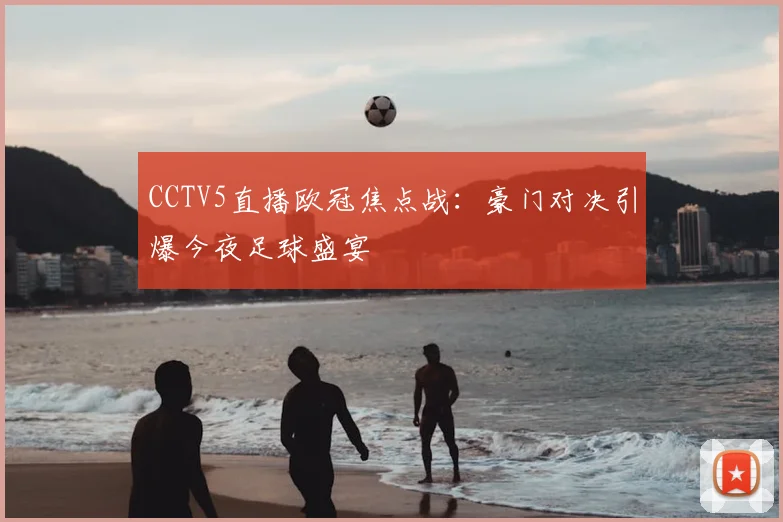 CCTV5直播欧冠焦点战：豪门对决引爆今夜足球盛宴