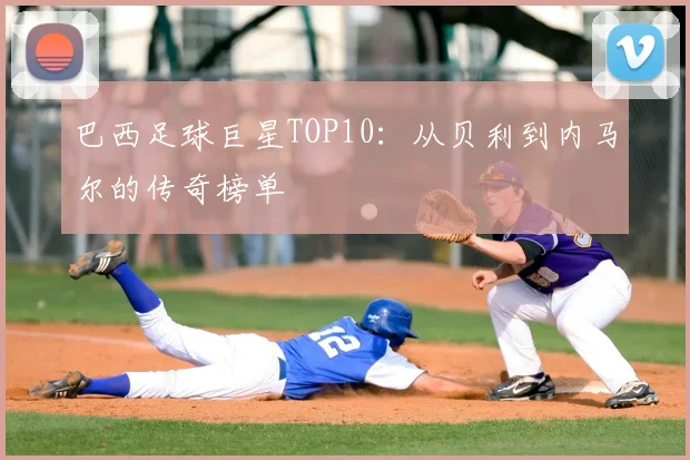 巴西足球巨星TOP10：从贝利到内马尔的传奇榜单