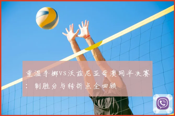 重温李娜vs沃兹尼亚奇澳网半决赛：制胜分与转折点全回顾