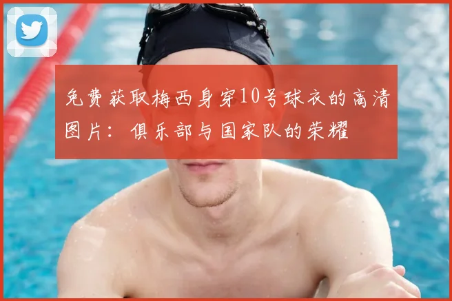 免费获取梅西身穿10号球衣的高清图片：俱乐部与国家队的荣耀