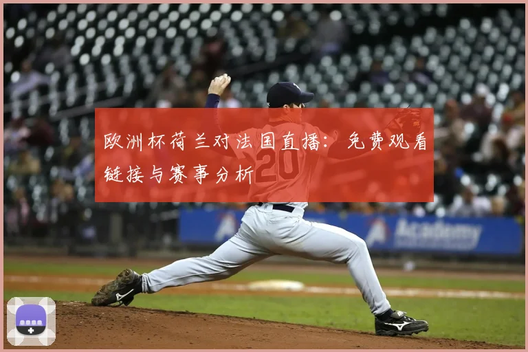 欧洲杯荷兰对法国直播：免费观看链接与赛事分析